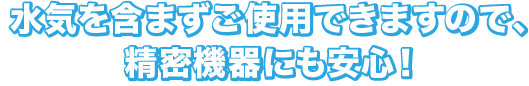 水気を含まずご使用できますので、精密機器にも安心！